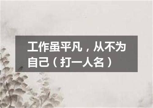 工作虽平凡，从不为自己（打一人名）