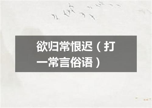 欲归常恨迟（打一常言俗语）