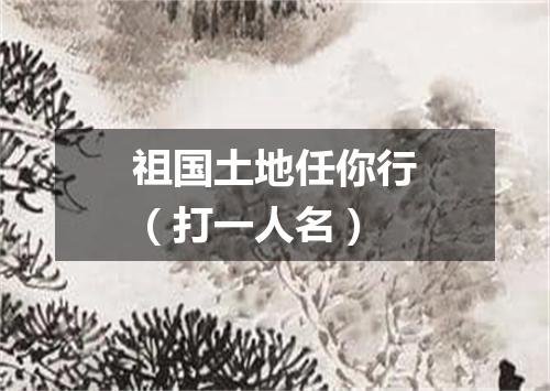 祖国土地任你行（打一人名）