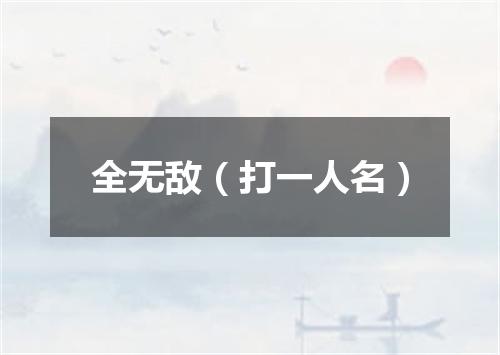 全无敌（打一人名）