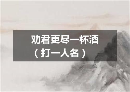 劝君更尽一杯酒（打一人名）