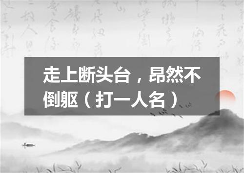 走上断头台，昂然不倒躯（打一人名）