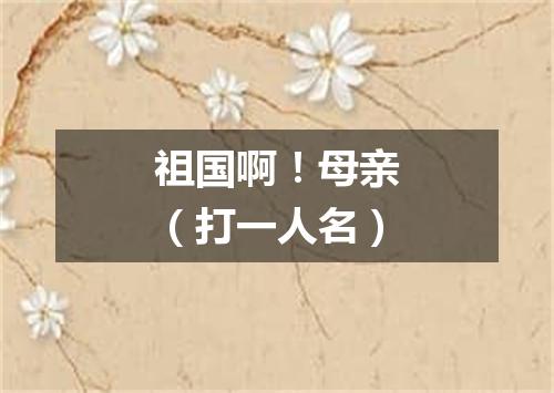 祖国啊！母亲（打一人名）