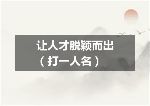 让人才脱颖而出（打一人名）