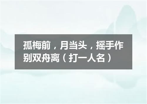 孤梅前，月当头，摇手作别双舟离（打一人名）