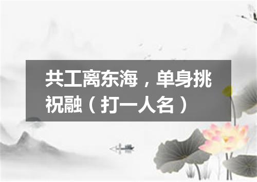 共工离东海，单身挑祝融（打一人名）