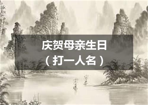 庆贺母亲生日（打一人名）