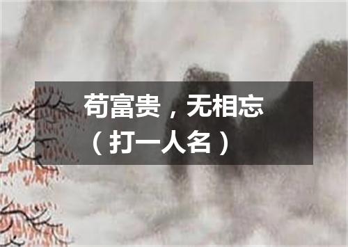 苟富贵，无相忘（打一人名）