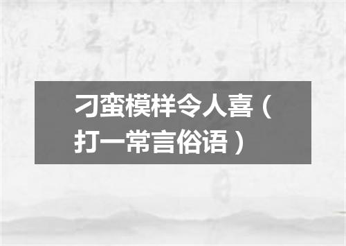 刁蛮模样令人喜（打一常言俗语）