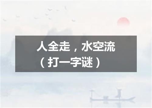 人全走，水空流（打一字谜）