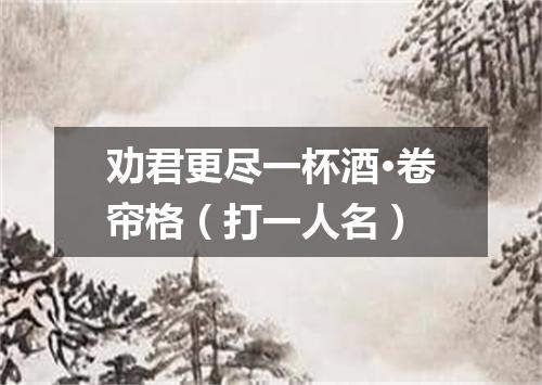 劝君更尽一杯酒·卷帘格（打一人名）