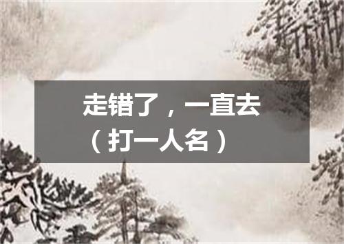 走错了，一直去（打一人名）