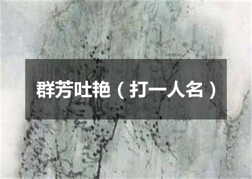 群芳吐艳（打一人名）