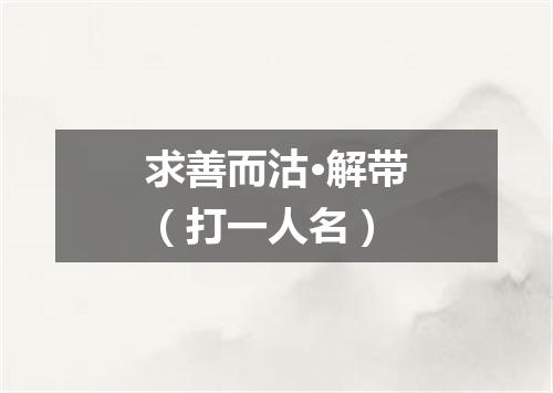 求善而沽·解带（打一人名）