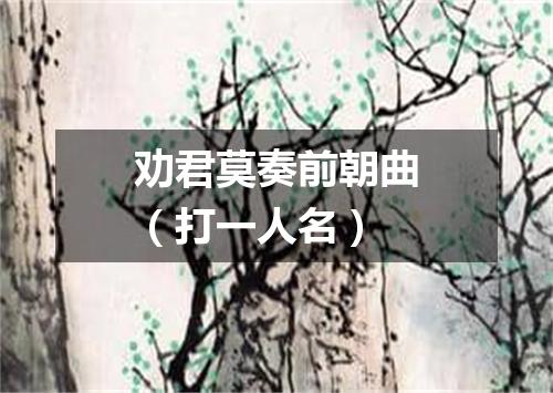 劝君莫奏前朝曲（打一人名）