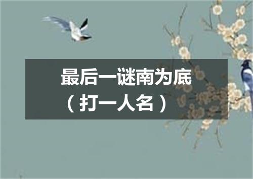 最后一谜南为底（打一人名）