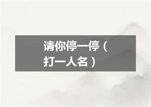 请你停一停（打一人名）