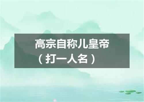 高宗自称儿皇帝（打一人名）