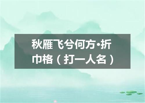 秋雁飞兮何方·折巾格（打一人名）