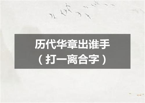 历代华章出谁手（打一离合字）