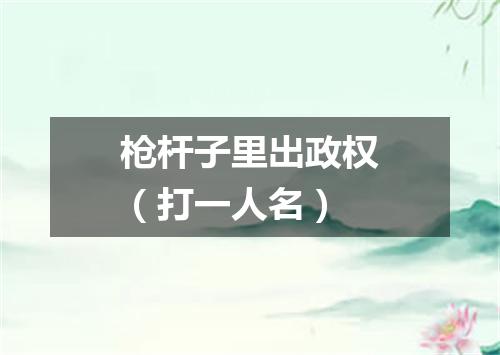 枪杆子里出政权（打一人名）