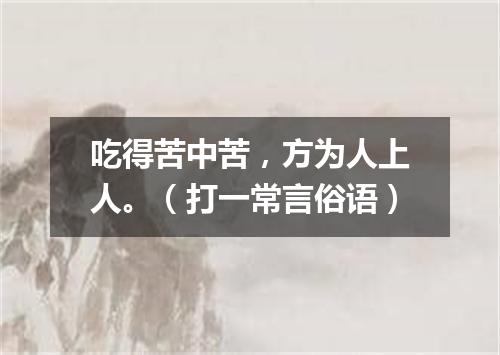 吃得苦中苦，方为人上人。（打一常言俗语）