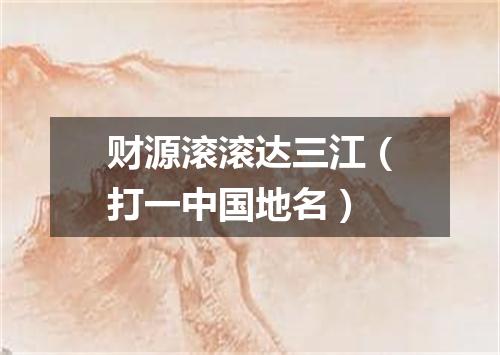 财源滚滚达三江（打一中国地名）