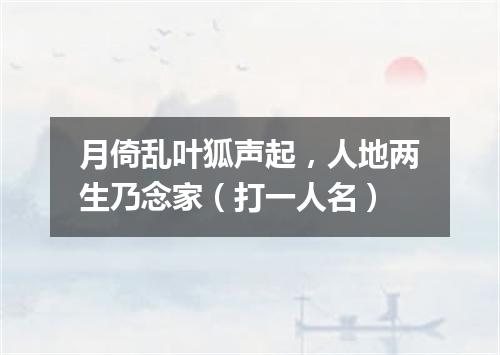 月倚乱叶狐声起，人地两生乃念家（打一人名）