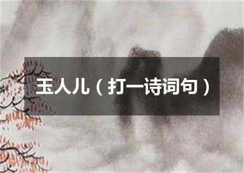 玉人儿（打一诗词句）