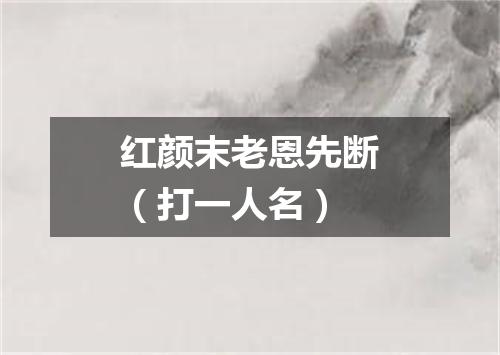红颜末老恩先断（打一人名）