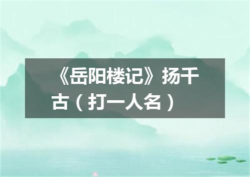 《岳阳楼记》扬千古（打一人名）