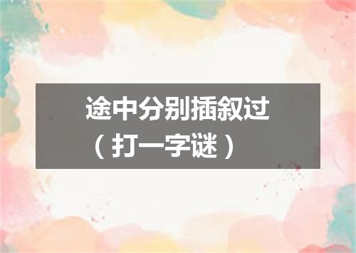 途中分别插叙过（打一字谜）