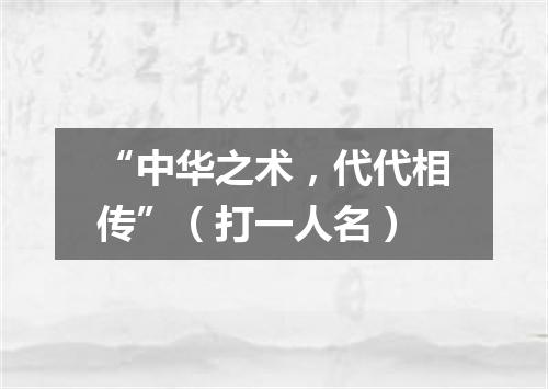 “中华之术，代代相传”（打一人名）