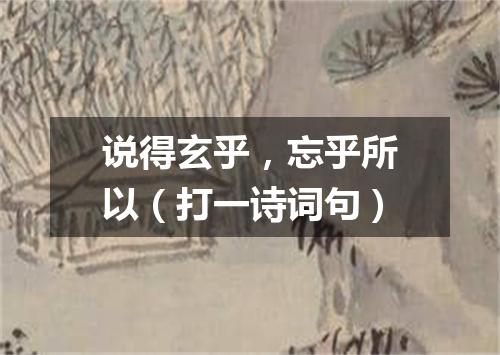 说得玄乎，忘乎所以（打一诗词句）