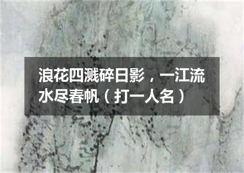 浪花四溅碎日影，一江流水尽春帆（打一人名）