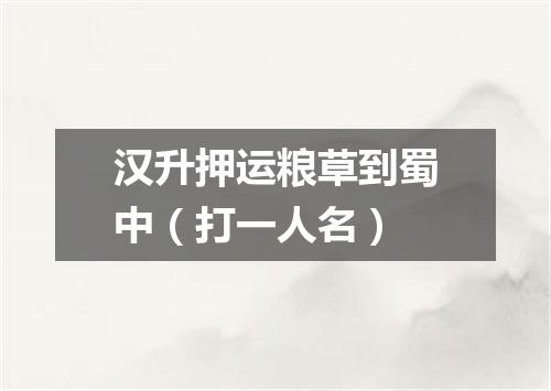 汉升押运粮草到蜀中（打一人名）