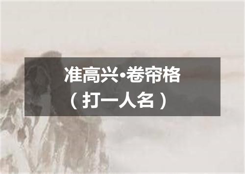 准高兴·卷帘格（打一人名）