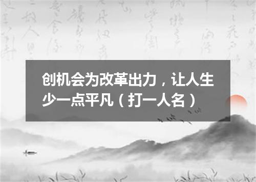 创机会为改革出力，让人生少一点平凡（打一人名）
