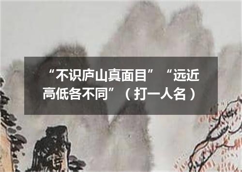 “不识庐山真面目”“远近高低各不同”（打一人名）
