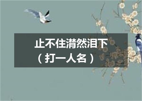 止不住潸然泪下（打一人名）