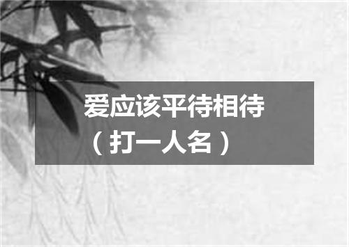 爱应该平待相待（打一人名）