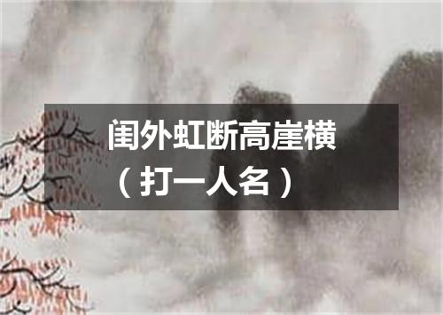 闺外虹断高崖横（打一人名）