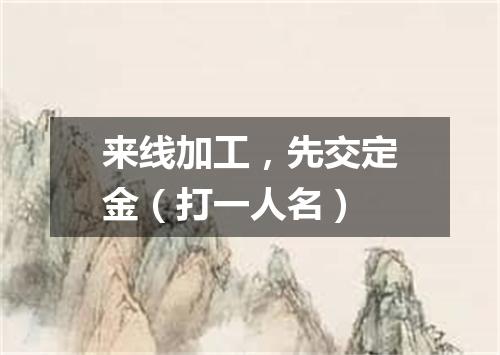 来线加工，先交定金（打一人名）