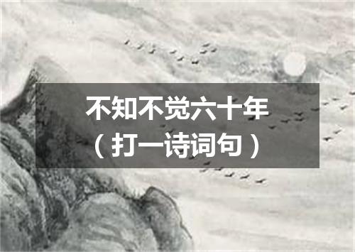 不知不觉六十年（打一诗词句）