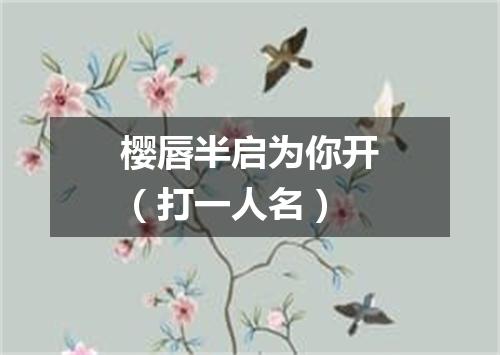 樱唇半启为你开（打一人名）
