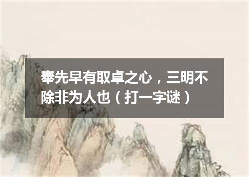 奉先早有取卓之心，三明不除非为人也（打一字谜）