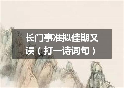 长门事准拟佳期又误（打一诗词句）