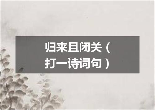 归来且闭关（打一诗词句）