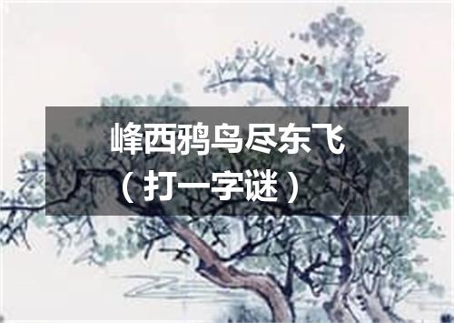 峰西鸦鸟尽东飞（打一字谜）