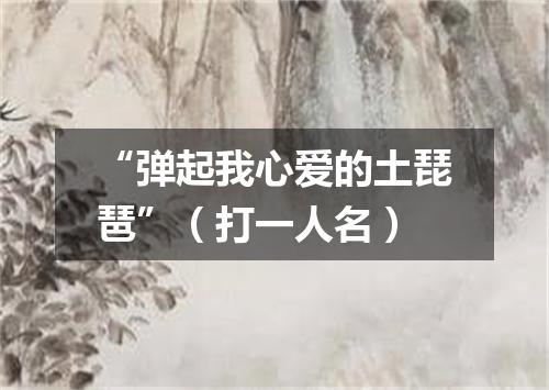 “弹起我心爱的土琵琶”（打一人名）